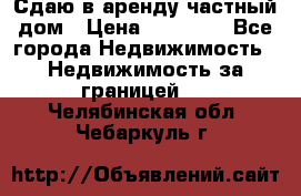 Сдаю в аренду частный дом › Цена ­ 23 374 - Все города Недвижимость » Недвижимость за границей   . Челябинская обл.,Чебаркуль г.